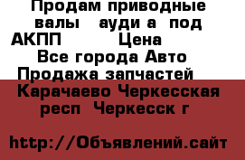 Продам приводные валы , ауди а4 под АКПП 5HP19 › Цена ­ 3 000 - Все города Авто » Продажа запчастей   . Карачаево-Черкесская респ.,Черкесск г.